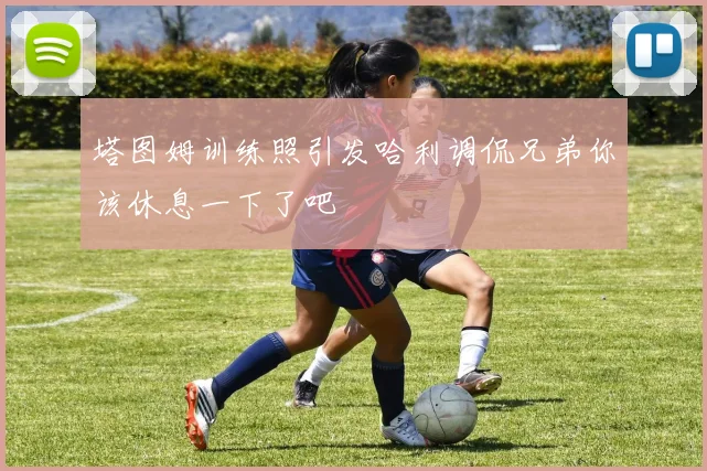 塔图姆训练照引发哈利调侃兄弟你该休息一下了吧