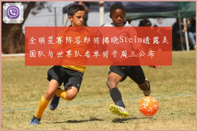 全明星赛阵容即将揭晓Stein透露美国队与世界队名单将于周三公布