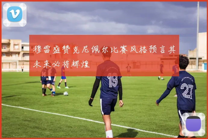 穆雷盛赞克尼佩尔比赛风格预言其未来必将辉煌