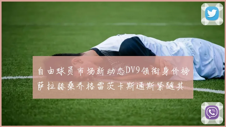 自由球员市场新动态DV9领衔身价榜萨拉赫桑乔格雷茨卡斯通斯紧随其后