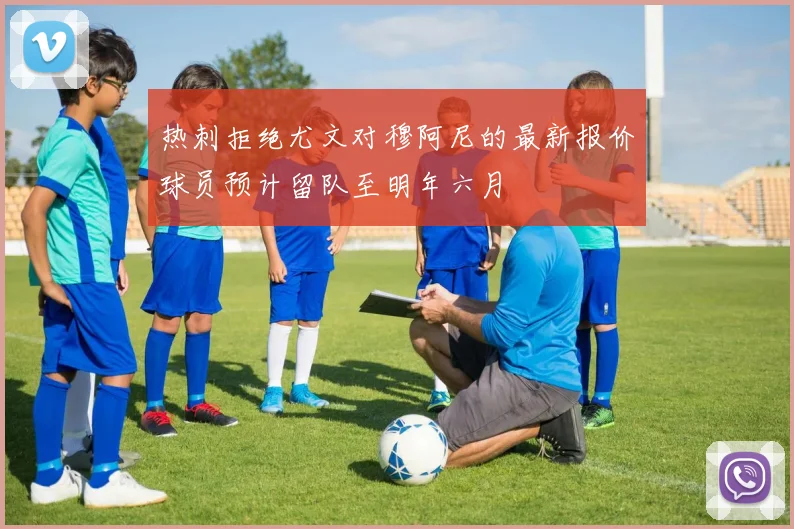热刺拒绝尤文对穆阿尼的最新报价球员预计留队至明年六月