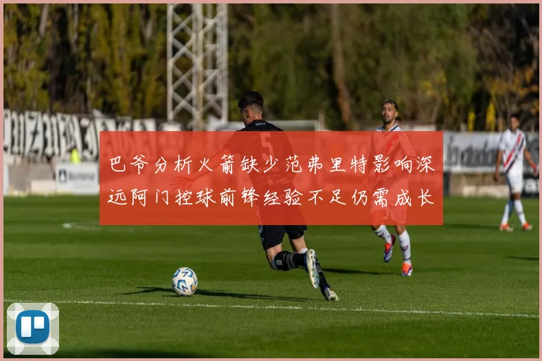 巴爷分析火箭缺少范弗里特影响深远阿门控球前锋经验不足仍需成长
