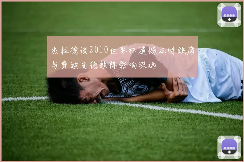 杰拉德谈2010世界杯遗憾本特缺席与费迪南德缺阵影响深远