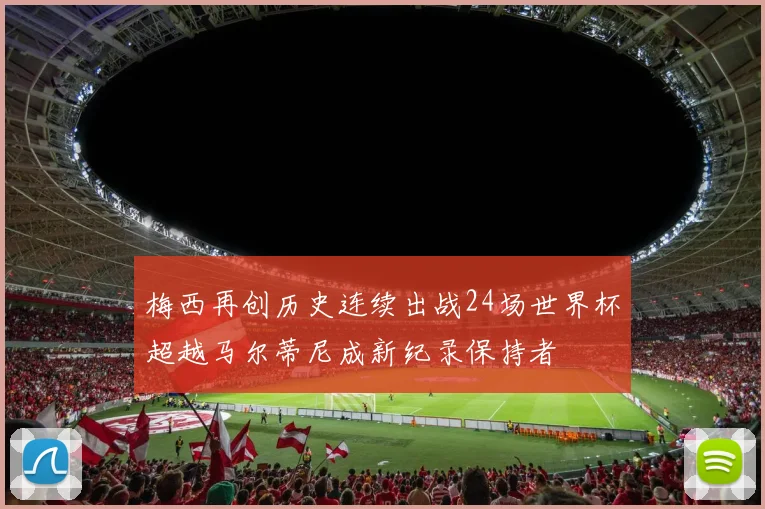 梅西再创历史连续出战24场世界杯超越马尔蒂尼成新纪录保持者