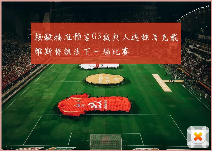 杨毅精准预言G3裁判人选称马克戴维斯将执法下一场比赛