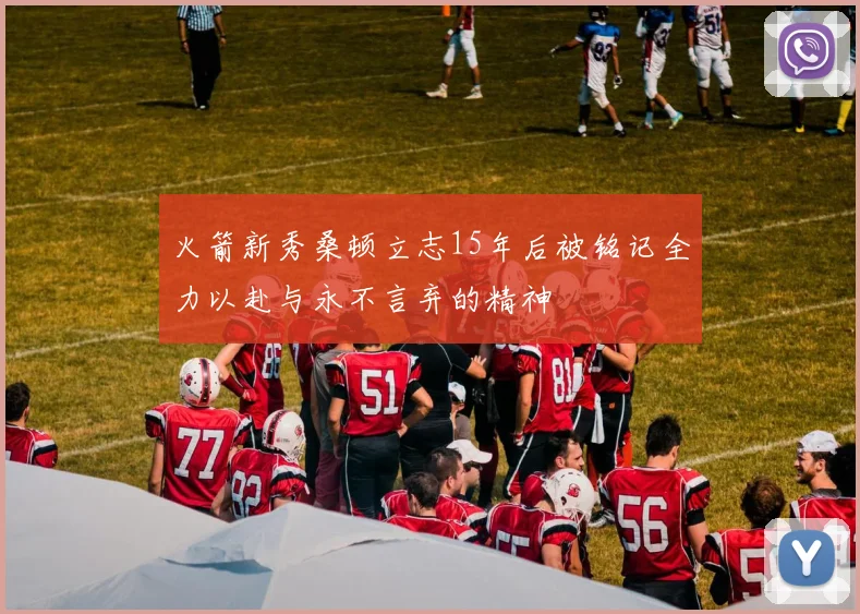 火箭新秀桑顿立志15年后被铭记全力以赴与永不言弃的精神