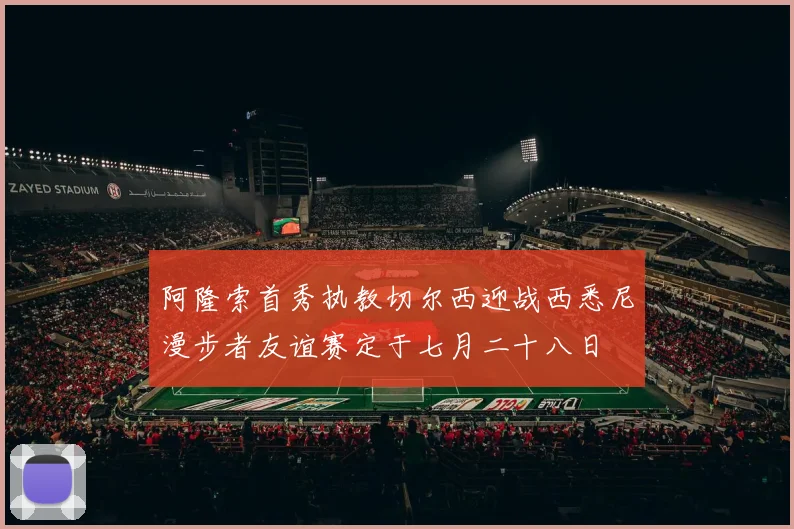 阿隆索首秀执教切尔西迎战西悉尼漫步者友谊赛定于七月二十八日