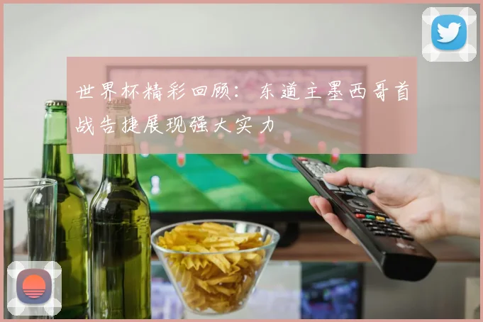 世界杯精彩回顾：东道主墨西哥首战告捷展现强大实力