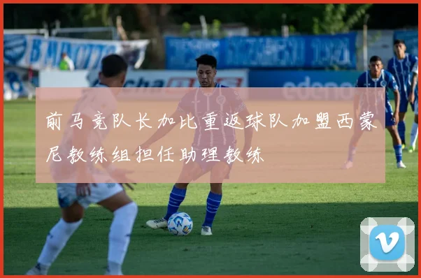 前马竞队长加比重返球队加盟西蒙尼教练组担任助理教练