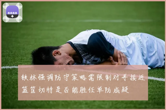 铁林强调防守策略需限制对手接近篮筐切特是否能胜任单防成疑