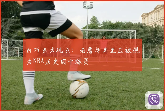 白巧克力观点：老詹与库里应被视为NBA历史前十球员