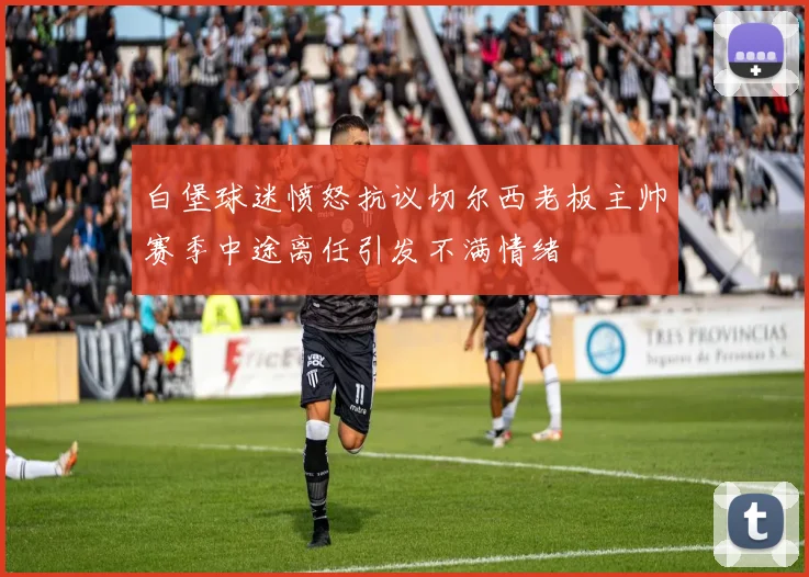 白堡球迷愤怒抗议切尔西老板主帅赛季中途离任引发不满情绪