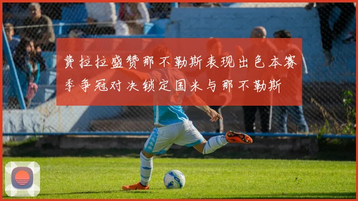 费拉拉盛赞那不勒斯表现出色本赛季争冠对决锁定国米与那不勒斯