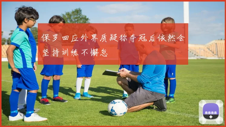 保罗回应外界质疑称夺冠后依然会坚持训练不懈怠