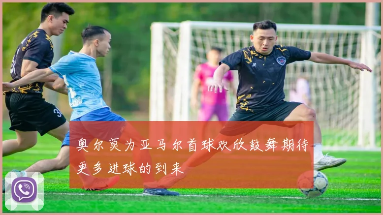 奥尔莫为亚马尔首球欢欣鼓舞期待更多进球的到来