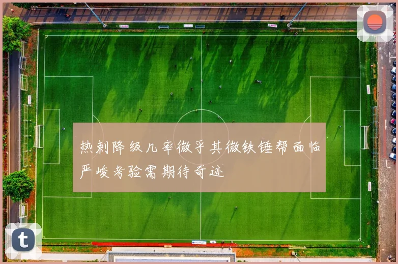 热刺降级几率微乎其微铁锤帮面临严峻考验需期待奇迹