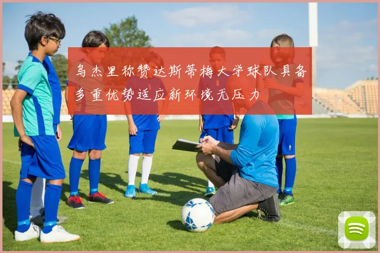 乌杰里称赞达斯蒂梅大学球队具备多重优势适应新环境无压力