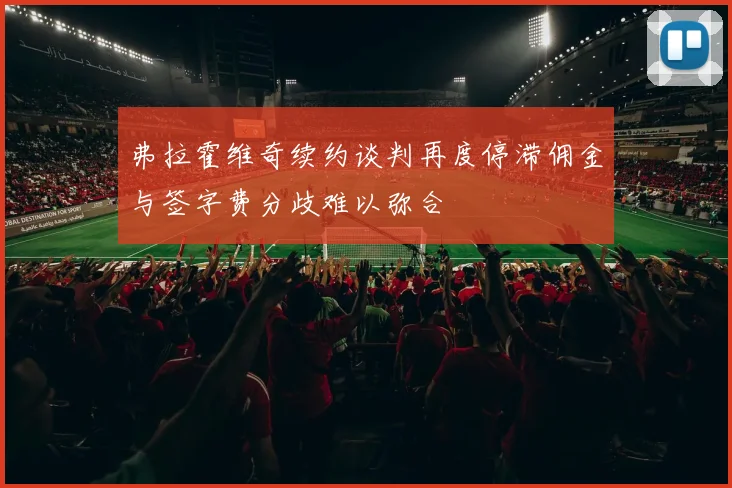 弗拉霍维奇续约谈判再度停滞佣金与签字费分歧难以弥合