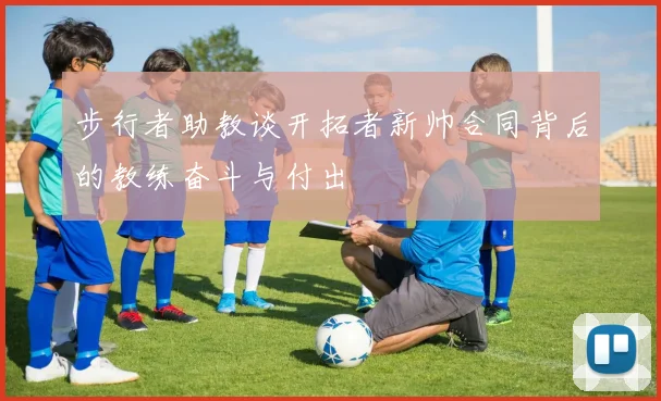 步行者助教谈开拓者新帅合同背后的教练奋斗与付出