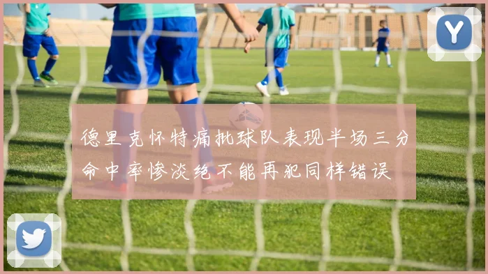 德里克怀特痛批球队表现半场三分命中率惨淡绝不能再犯同样错误