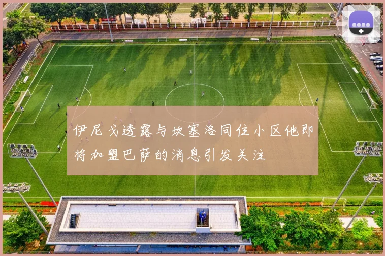 伊尼戈透露与坎塞洛同住小区他即将加盟巴萨的消息引发关注