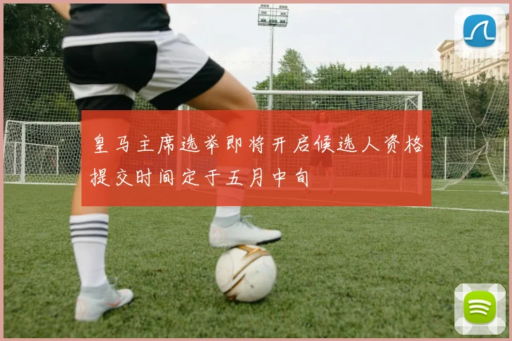 皇马主席选举即将开启候选人资格提交时间定于五月中旬