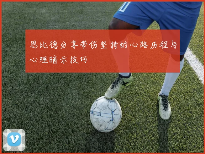 恩比德分享带伤坚持的心路历程与心理暗示技巧