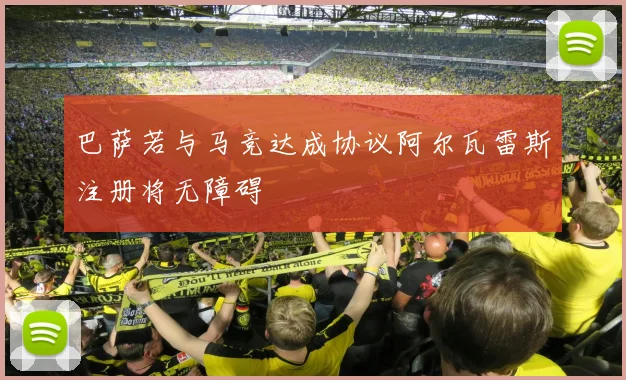 巴萨若与马竞达成协议阿尔瓦雷斯注册将无障碍