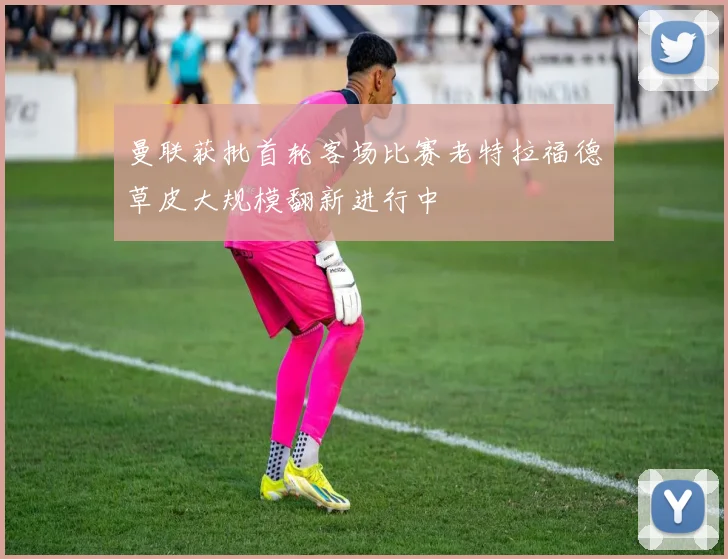 曼联获批首轮客场比赛老特拉福德草皮大规模翻新进行中