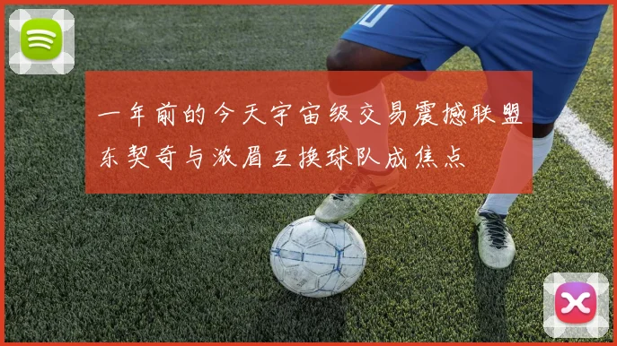 一年前的今天宇宙级交易震撼联盟东契奇与浓眉互换球队成焦点