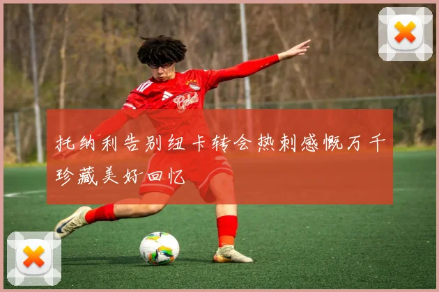 托纳利告别纽卡转会热刺感慨万千珍藏美好回忆