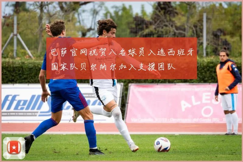 巴萨官网祝贺八名球员入选西班牙国家队贝尔纳尔加入支援团队
