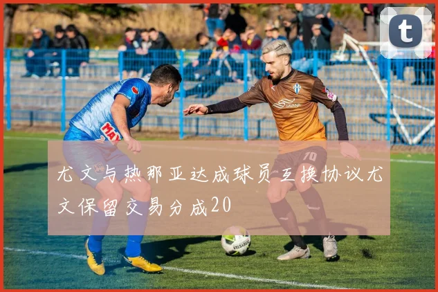 尤文与热那亚达成球员互换协议尤文保留交易分成20
