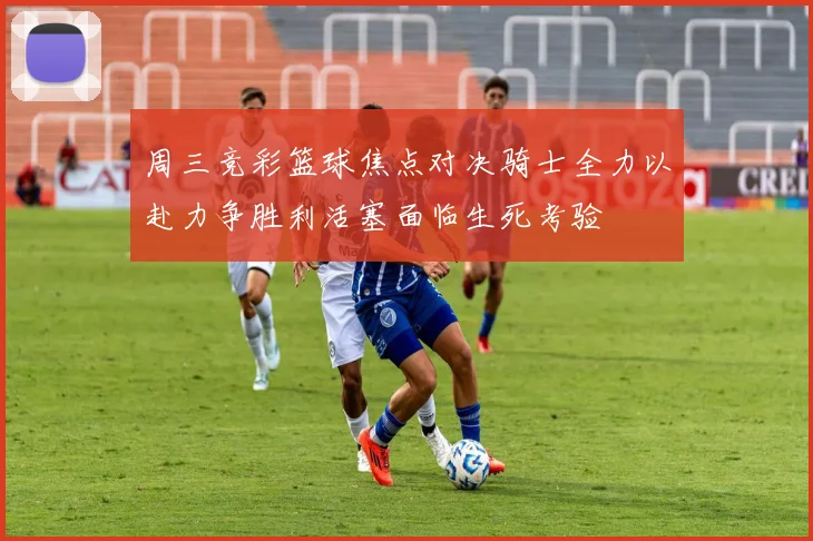 周三竞彩篮球焦点对决骑士全力以赴力争胜利活塞面临生死考验