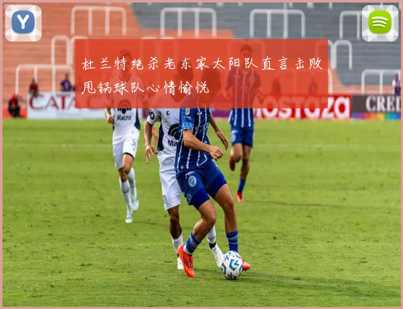 杜兰特绝杀老东家太阳队直言击败甩锅球队心情愉悦